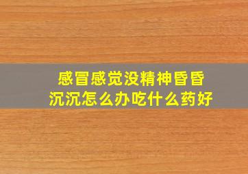 感冒感觉没精神昏昏沉沉怎么办吃什么药好