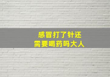 感冒打了针还需要喝药吗大人