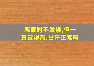 感冒时不发烧,但一直觉得热,出汗正常吗