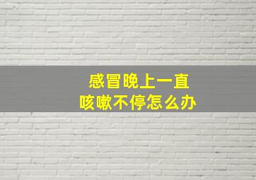 感冒晚上一直咳嗽不停怎么办