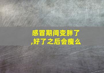 感冒期间变胖了,好了之后会瘦么