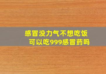 感冒没力气不想吃饭可以吃999感冒药吗