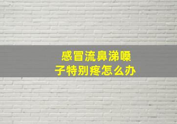 感冒流鼻涕嗓子特别疼怎么办