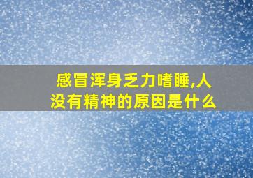 感冒浑身乏力嗜睡,人没有精神的原因是什么