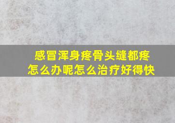 感冒浑身疼骨头缝都疼怎么办呢怎么治疗好得快