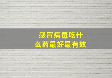 感冒病毒吃什么药最好最有效