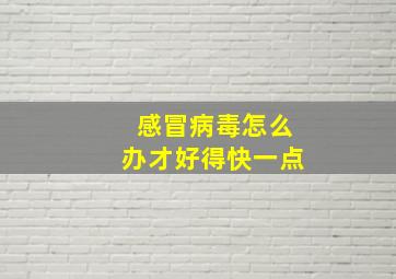 感冒病毒怎么办才好得快一点