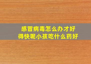 感冒病毒怎么办才好得快呢小孩吃什么药好