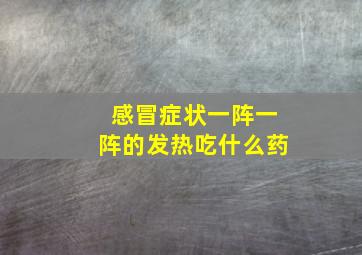 感冒症状一阵一阵的发热吃什么药