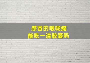 感冒的喉咙痛能吃一清胶囊吗