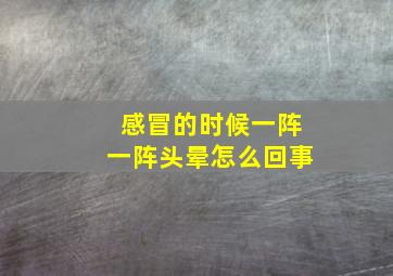 感冒的时候一阵一阵头晕怎么回事