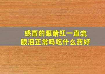 感冒的眼睛红一直流眼泪正常吗吃什么药好