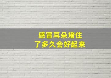 感冒耳朵堵住了多久会好起来