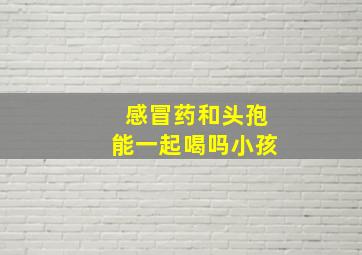 感冒药和头孢能一起喝吗小孩