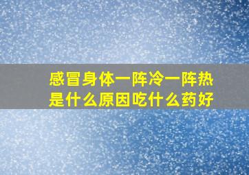 感冒身体一阵冷一阵热是什么原因吃什么药好