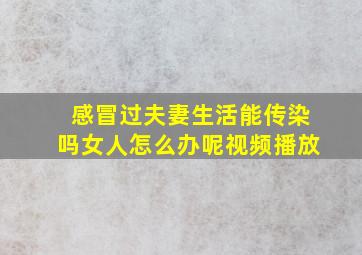 感冒过夫妻生活能传染吗女人怎么办呢视频播放