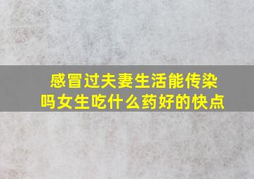 感冒过夫妻生活能传染吗女生吃什么药好的快点