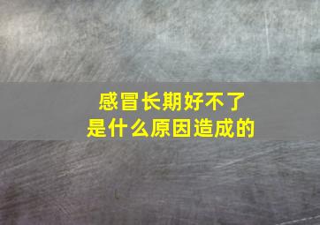 感冒长期好不了是什么原因造成的