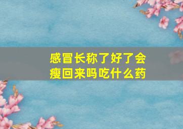 感冒长称了好了会瘦回来吗吃什么药