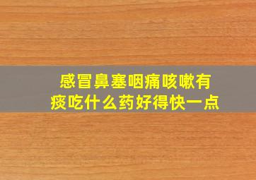 感冒鼻塞咽痛咳嗽有痰吃什么药好得快一点