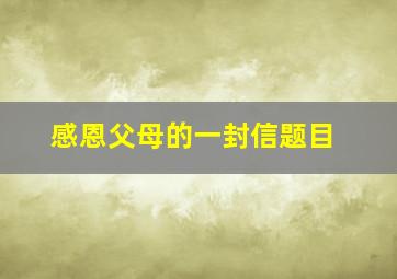 感恩父母的一封信题目