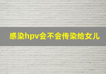 感染hpv会不会传染给女儿