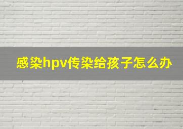 感染hpv传染给孩子怎么办