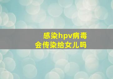 感染hpv病毒会传染给女儿吗