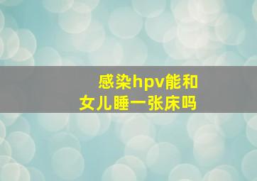 感染hpv能和女儿睡一张床吗