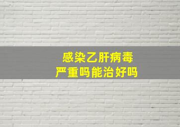 感染乙肝病毒严重吗能治好吗