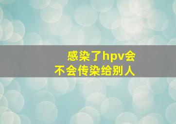 感染了hpv会不会传染给别人