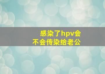 感染了hpv会不会传染给老公