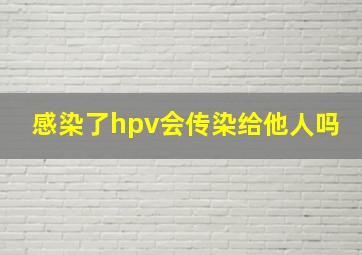 感染了hpv会传染给他人吗