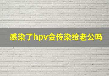 感染了hpv会传染给老公吗