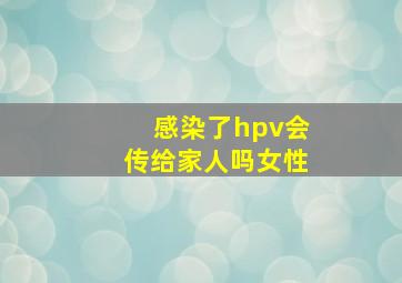 感染了hpv会传给家人吗女性