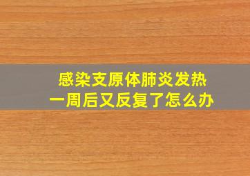 感染支原体肺炎发热一周后又反复了怎么办