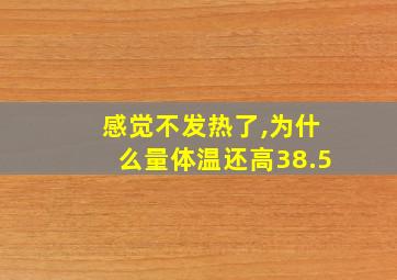 感觉不发热了,为什么量体温还高38.5