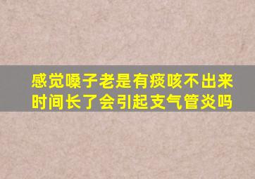 感觉嗓子老是有痰咳不出来时间长了会引起支气管炎吗