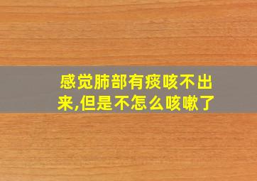 感觉肺部有痰咳不出来,但是不怎么咳嗽了