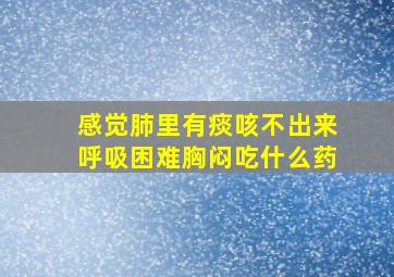 感觉肺里有痰咳不出来呼吸困难胸闷吃什么药