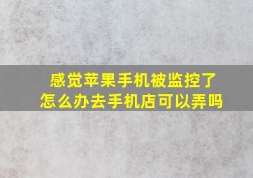 感觉苹果手机被监控了怎么办去手机店可以弄吗