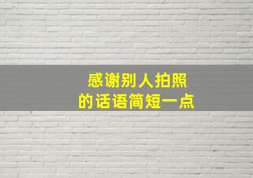 感谢别人拍照的话语简短一点