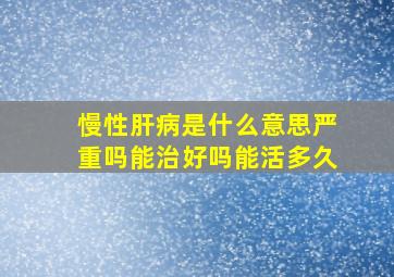 慢性肝病是什么意思严重吗能治好吗能活多久