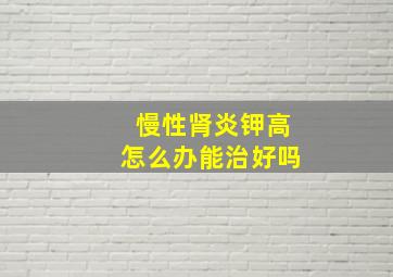 慢性肾炎钾高怎么办能治好吗