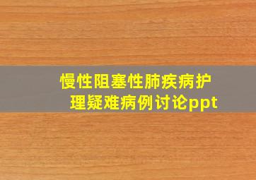 慢性阻塞性肺疾病护理疑难病例讨论ppt