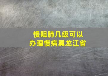 慢阻肺几级可以办理慢病黑龙江省