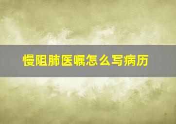 慢阻肺医嘱怎么写病历