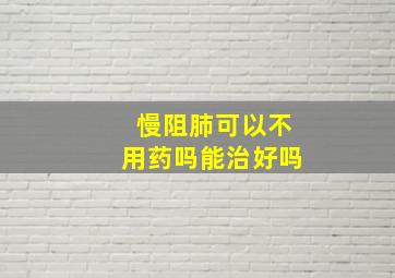 慢阻肺可以不用药吗能治好吗