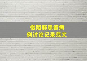 慢阻肺患者病例讨论记录范文