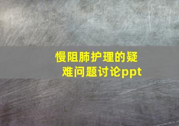 慢阻肺护理的疑难问题讨论ppt